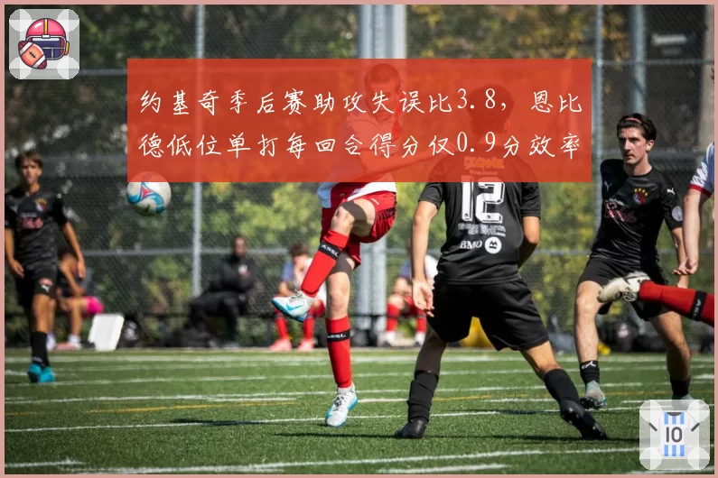 约基奇季后赛助攻失误比3.8，恩比德低位单打每回合得分仅0.9分效率反差