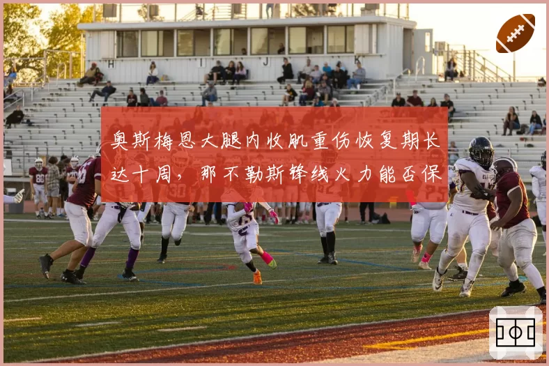奥斯梅恩大腿内收肌重伤恢复期长达十周，那不勒斯锋线火力能否保住意甲前四？
