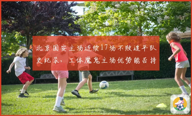 北京国安主场连续17场不败追平队史纪录，工体魔鬼主场优势能否持续？