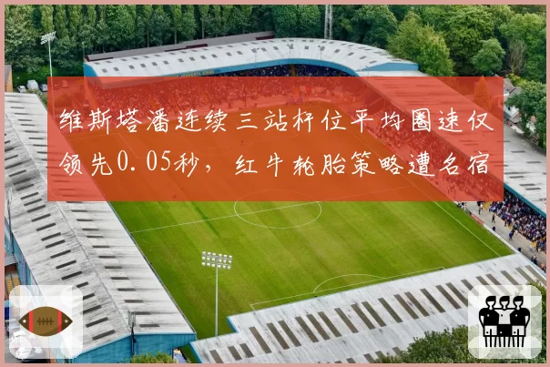 维斯塔潘连续三站杆位平均圈速仅领先0.05秒，红牛轮胎策略遭名宿炮轰