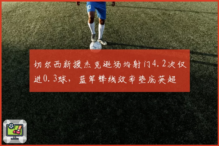 切尔西新援杰克逊场均射门4.2次仅进0.3球，蓝军锋线效率垫底英超