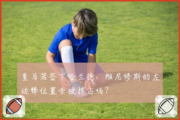 皇马若签下哈兰德，维尼修斯的左边锋位置会被挤占吗？