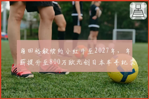 角田裕毅续约小红牛至2027年，年薪提升至800万欧元创日本车手纪录