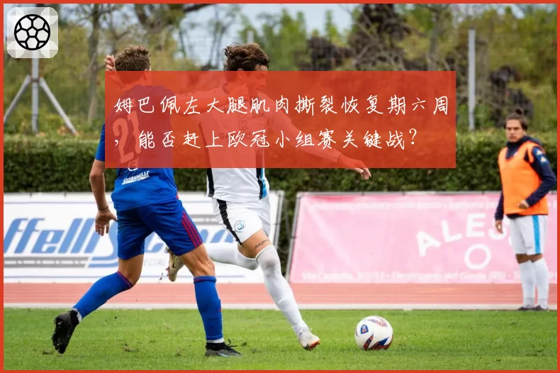 姆巴佩左大腿肌肉撕裂恢复期六周，能否赶上欧冠小组赛关键战？