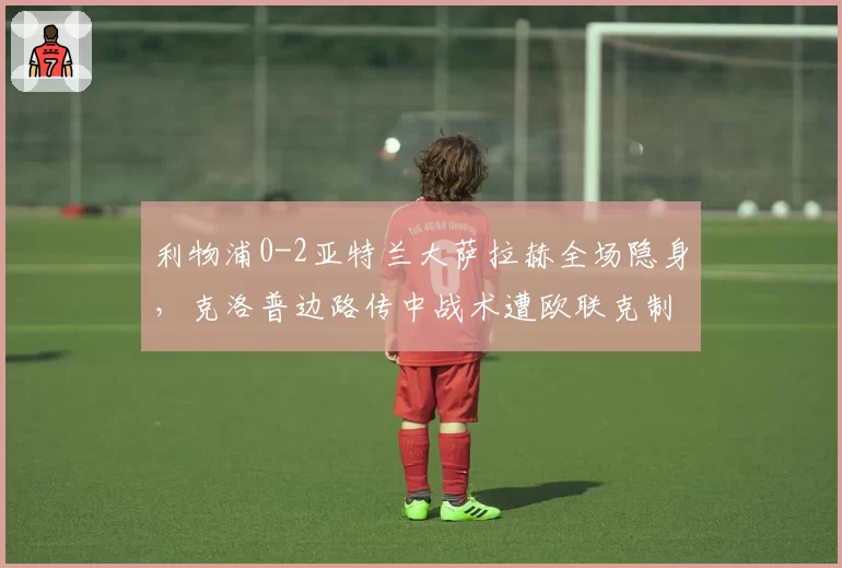 利物浦0-2亚特兰大萨拉赫全场隐身，克洛普边路传中战术遭欧联克制