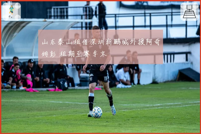 山东泰山租借深圳新鹏城外援阿奇姆彭 租期至赛季末