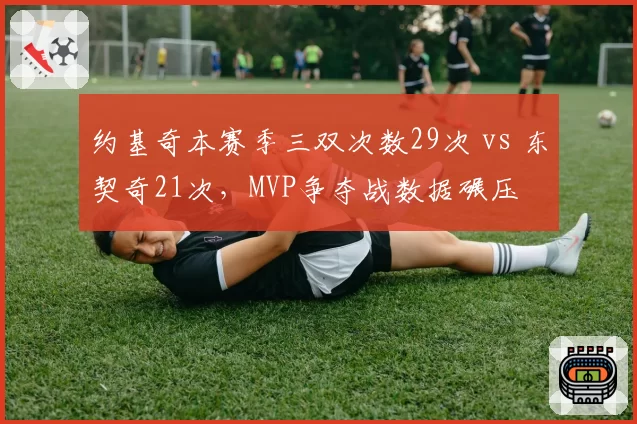 约基奇本赛季三双次数29次 vs 东契奇21次，MVP争夺战数据碾压