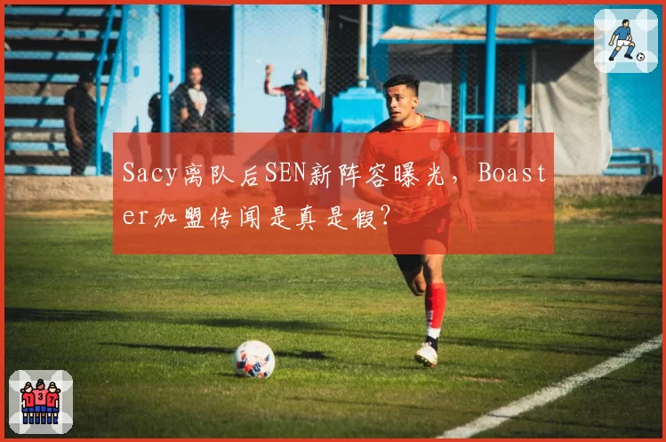 Sacy离队后SEN新阵容曝光，Boaster加盟传闻是真是假？