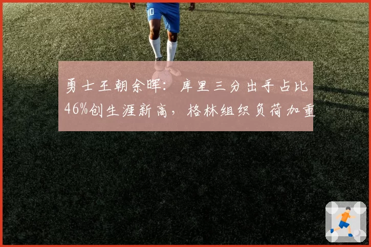 勇士王朝余晖：库里三分出手占比46%创生涯新高，格林组织负荷加重至场均8.5助攻