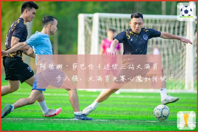 阿丽娜·萨巴伦卡连续三站大满贯止步八强，大满贯决赛心魔如何破除？