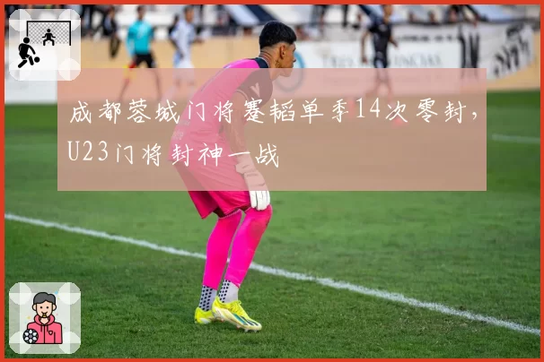成都蓉城门将蹇韬单季14次零封，U23门将封神一战