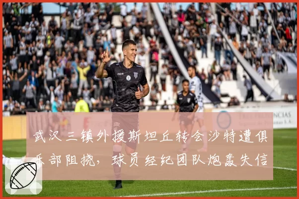 武汉三镇外援斯坦丘转会沙特遭俱乐部阻挠，球员经纪团队炮轰失信