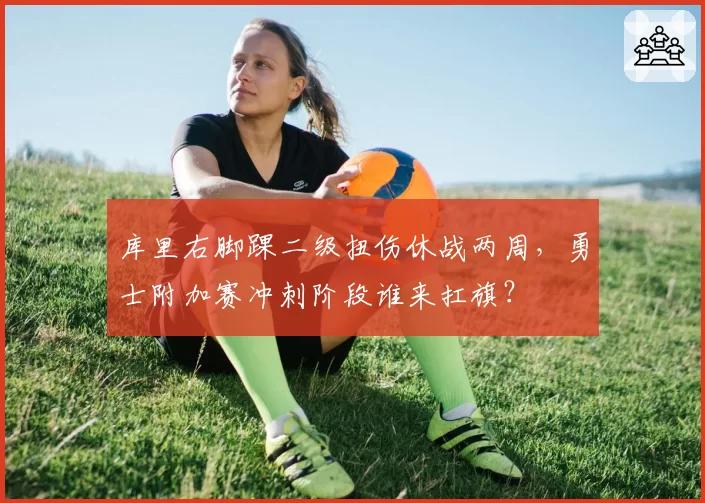 库里右脚踝二级扭伤休战两周，勇士附加赛冲刺阶段谁来扛旗？