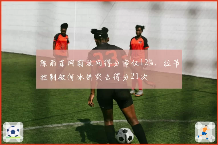 陈雨菲网前放网得分率仅12%，拉吊控制被何冰娇突击得分21次