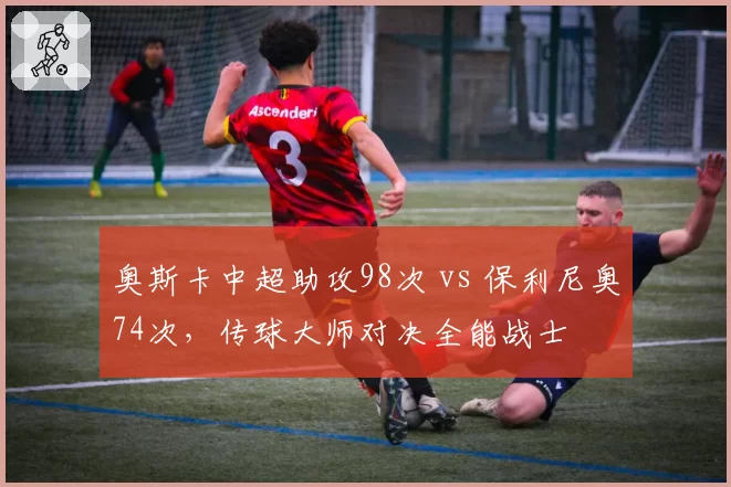 奥斯卡中超助攻98次 vs 保利尼奥74次，传球大师对决全能战士