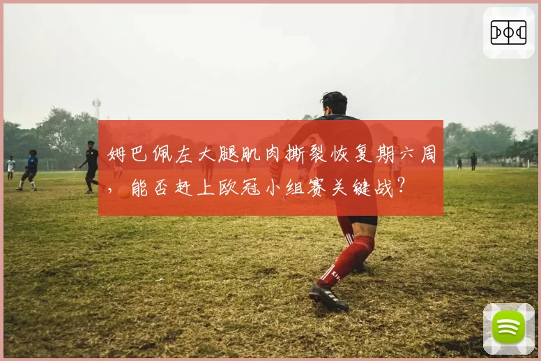 姆巴佩左大腿肌肉撕裂恢复期六周，能否赶上欧冠小组赛关键战？