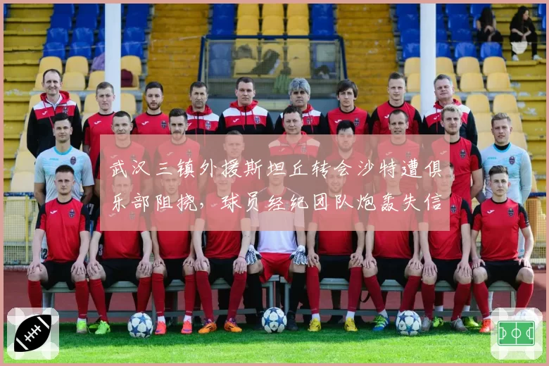 武汉三镇外援斯坦丘转会沙特遭俱乐部阻挠，球员经纪团队炮轰失信