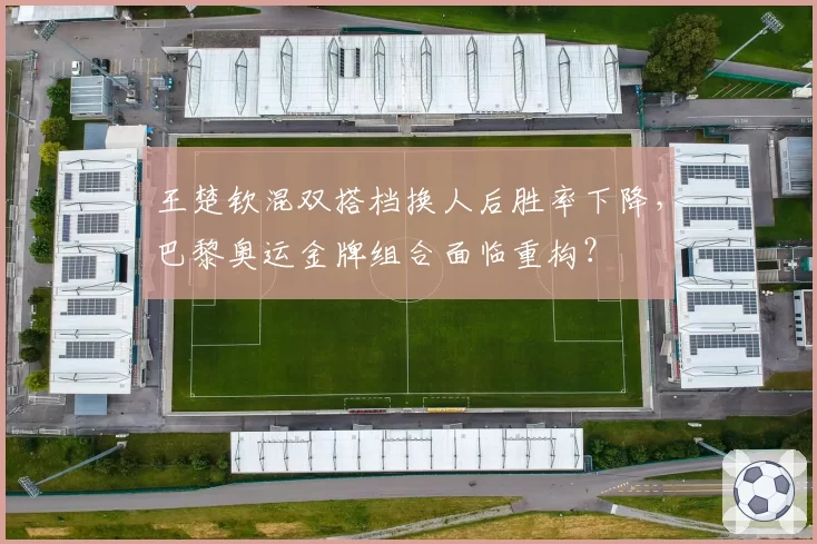 王楚钦混双搭档换人后胜率下降，巴黎奥运金牌组合面临重构？