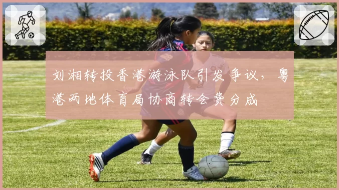 刘湘转投香港游泳队引发争议，粤港两地体育局协商转会费分成