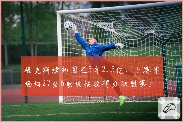 福克斯续约国王5年2.5亿，上赛季场均27分6助攻快攻得分联盟第三