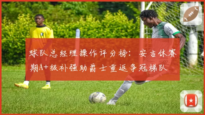球队总经理操作评分榜：安吉休赛期A+级补强助爵士重返争冠梯队