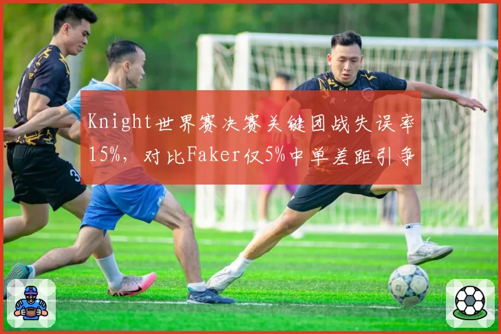 Knight世界赛决赛关键团战失误率15%，对比Faker仅5%中单差距引争议