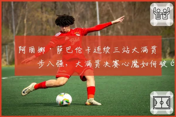 阿丽娜·萨巴伦卡连续三站大满贯止步八强，大满贯决赛心魔如何破除？