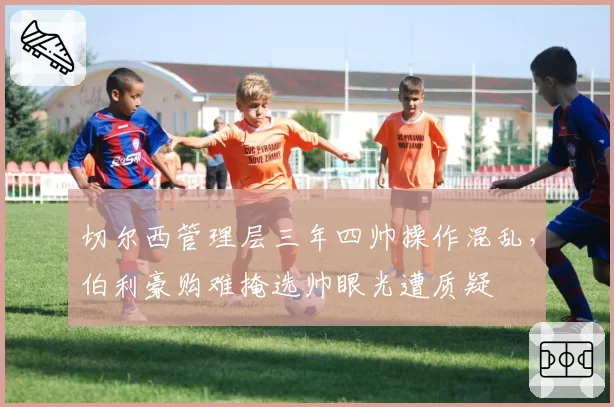 切尔西管理层三年四帅操作混乱，伯利豪购难掩选帅眼光遭质疑