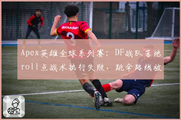 Apex英雄全球系列赛:DF战队落地roll点战术执行失败,跳伞路线被对手精确预判