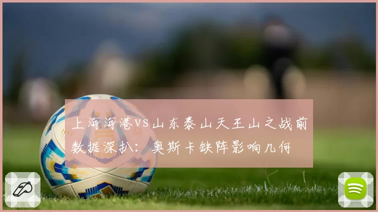 上海海港vs山东泰山天王山之战前数据深扒：奥斯卡缺阵影响几何