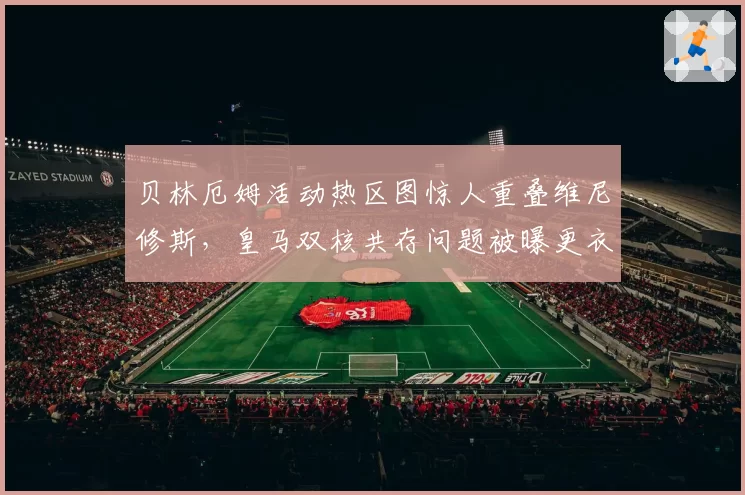 贝林厄姆活动热区图惊人重叠维尼修斯,皇马双核共存问题被曝更衣室不满