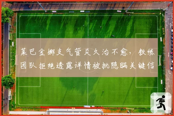 莱巴金娜支气管炎久治不愈，教练团队拒绝透露详情被批隐瞒关键信息