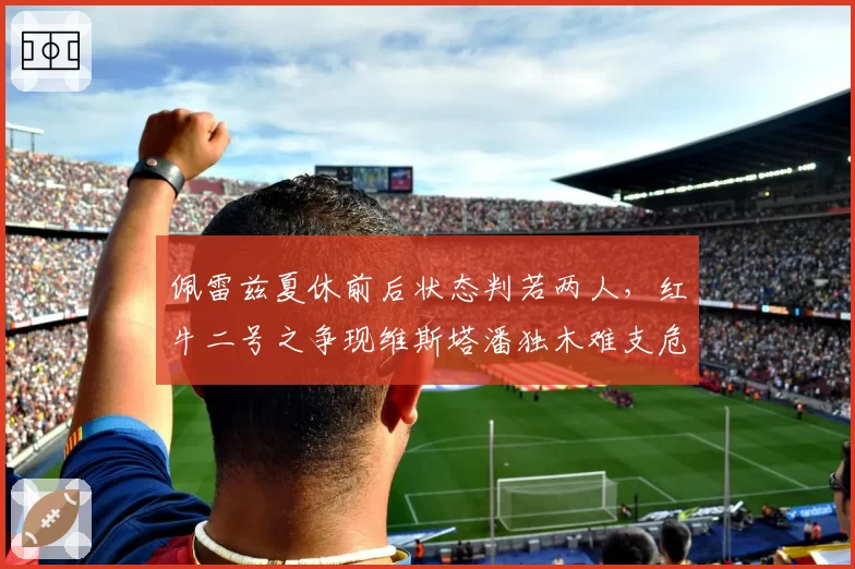 佩雷兹夏休前后状态判若两人，红牛二号之争现维斯塔潘独木难支危机