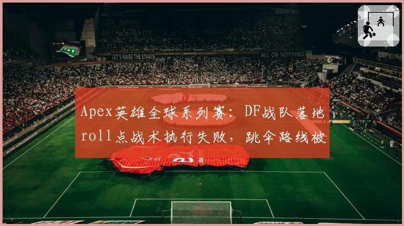 Apex英雄全球系列赛:DF战队落地roll点战术执行失败,跳伞路线被对手精确预判
