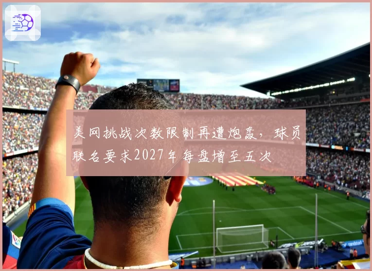 美网挑战次数限制再遭炮轰，球员联名要求2027年每盘增至五次