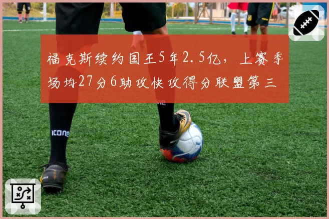 福克斯续约国王5年2.5亿，上赛季场均27分6助攻快攻得分联盟第三
