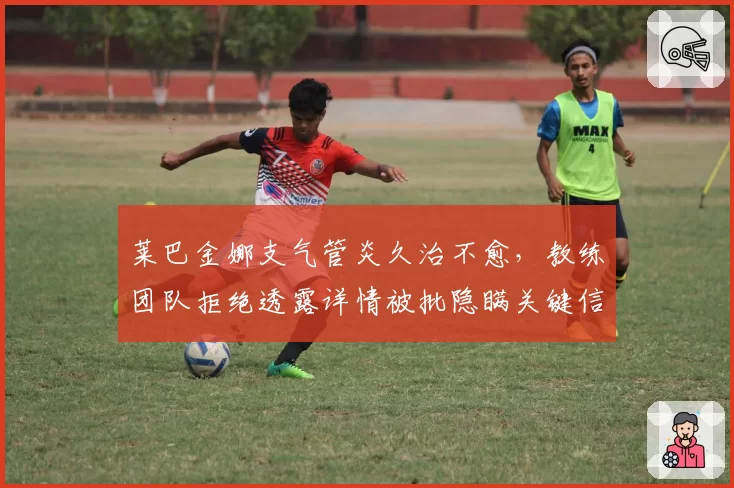 莱巴金娜支气管炎久治不愈，教练团队拒绝透露详情被批隐瞒关键信息
