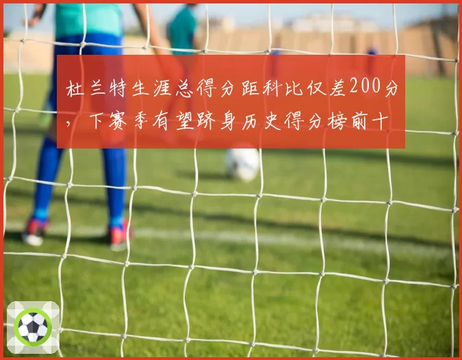 杜兰特生涯总得分距科比仅差200分，下赛季有望跻身历史得分榜前十