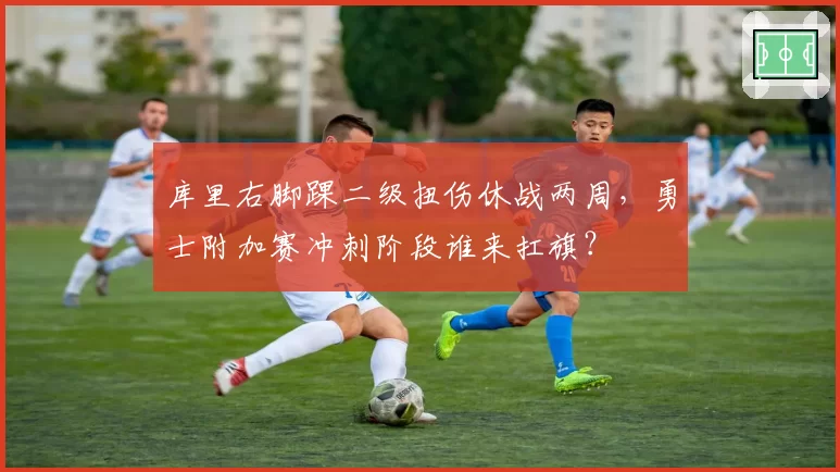 库里右脚踝二级扭伤休战两周，勇士附加赛冲刺阶段谁来扛旗？