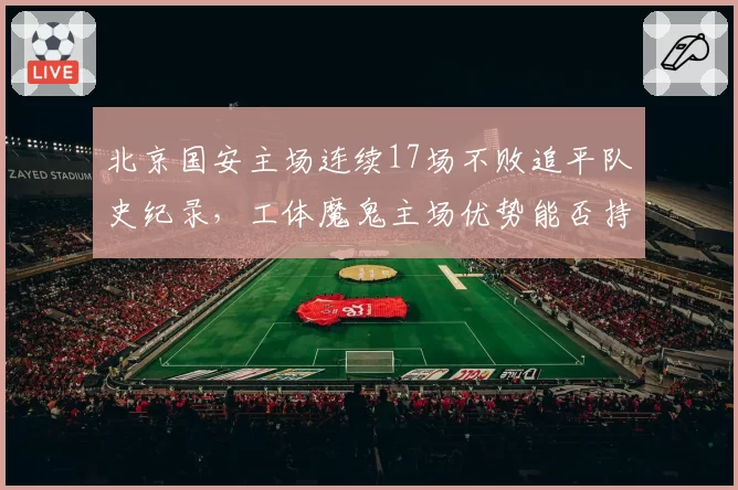 北京国安主场连续17场不败追平队史纪录，工体魔鬼主场优势能否持续？