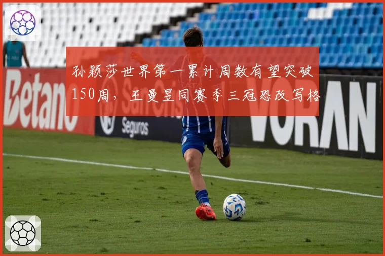 孙颖莎世界第一累计周数有望突破150周，王曼昱同赛季三冠恐改写格局