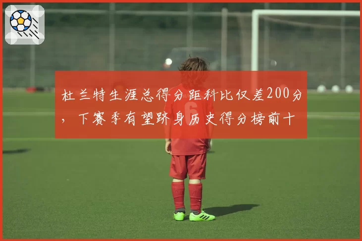 杜兰特生涯总得分距科比仅差200分,下赛季有望跻身历史得分榜前十