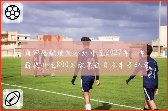 角田裕毅续约小红牛至2027年,年薪提升至800万欧元创日本车手纪录