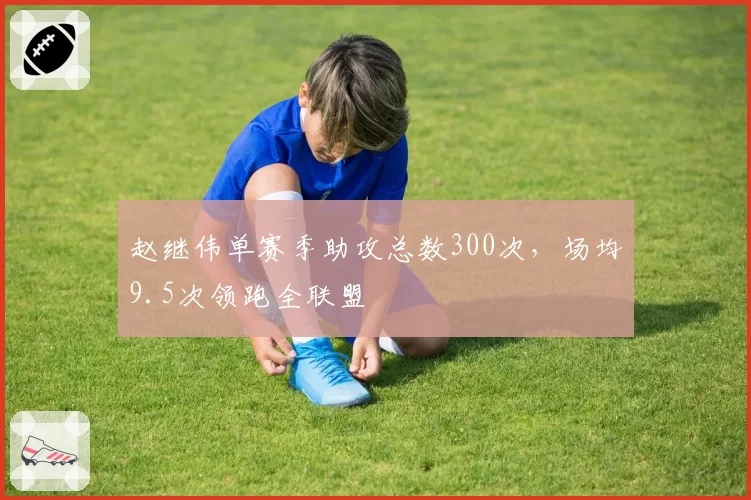 赵继伟单赛季助攻总数300次，场均9.5次领跑全联盟