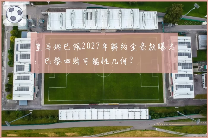皇马姆巴佩2027年解约金条款曝光，巴黎回购可能性几何？
