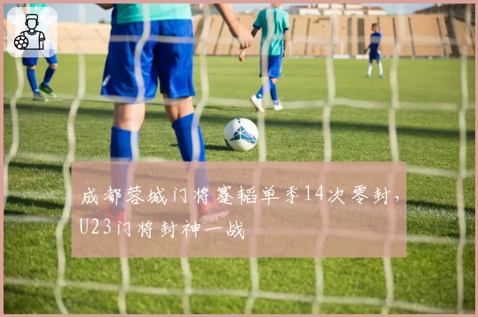 成都蓉城门将蹇韬单季14次零封,U23门将封神一战