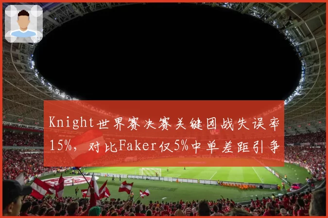 Knight世界赛决赛关键团战失误率15%，对比Faker仅5%中单差距引争议
