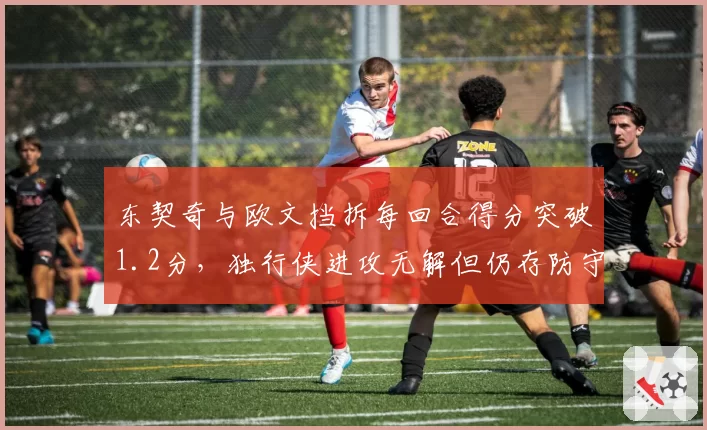 东契奇与欧文挡拆每回合得分突破1.2分，独行侠进攻无解但仍存防守隐患